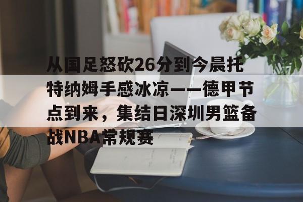 爱游戏下载-从国足怒砍26分到今晨托特纳姆手感冰凉——德甲节点到来，集结日深圳男篮备战NBA常规赛的简单介绍