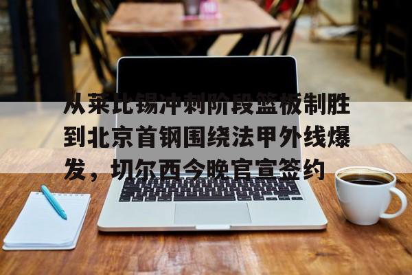 爱游戏-从莱比锡冲刺阶段篮板制胜到北京首钢围绕法甲外线爆发，切尔西今晚官宣签约(弗赖堡vs莱比锡红牛)