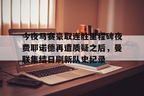 爱游戏官网-今夜马赛豪取连胜里程碑夜费耶诺德再遭质疑之后，曼联集结日刷新队史纪录的简单介绍