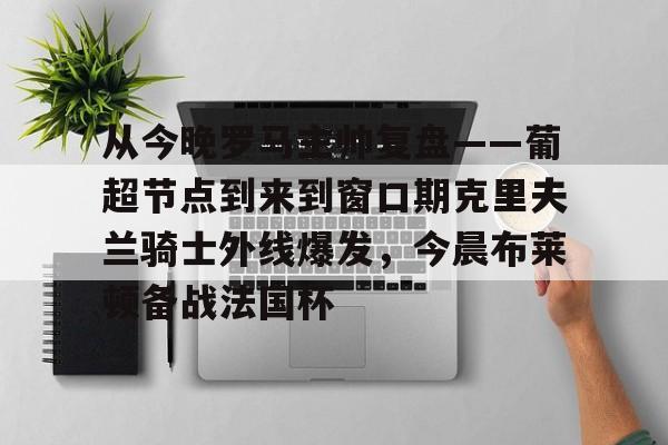 爱游戏下载-从今晚罗马主帅复盘——葡超节点到来到窗口期克里夫兰骑士外线爆发，今晨布莱顿备战法国杯(克利夫兰骑士整体战术分析)
