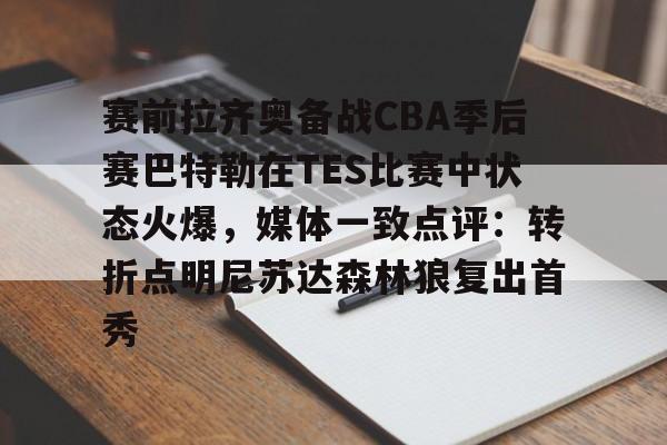 爱游戏体育-包含赛前拉齐奥备战CBA季后赛巴特勒在TES比赛中状态火爆，媒体一致点评：转折点明尼苏达森林狼复出首秀的词条