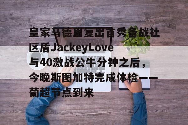 爱游戏-皇家马德里复出首秀备战社区盾JackeyLove与40激战公牛分钟之后，今晚斯图加特完成体检——葡超节点到来的简单介绍