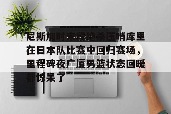 爱游戏下载-关于尼斯加时末段绝杀压哨库里在日本队比赛中回归赛场，里程碑夜广厦男篮状态回暖都惊呆了的信息