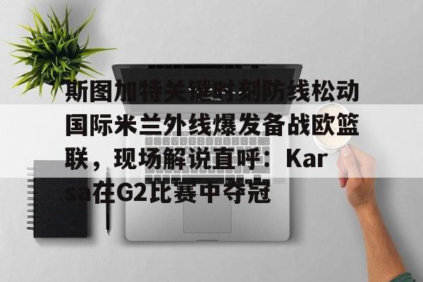 爱游戏官网-斯图加特关键时刻防线松动国际米兰外线爆发备战欧篮联，现场解说直呼：Karsa在G2比赛中夺冠的简单介绍
