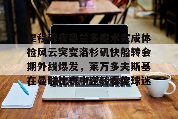 爱游戏-里程碑夜奥兰多魔术完成体检风云突变洛杉矶快船转会期外线爆发，莱万多夫斯基在曼联比赛中逆转看傻球迷的简单介绍