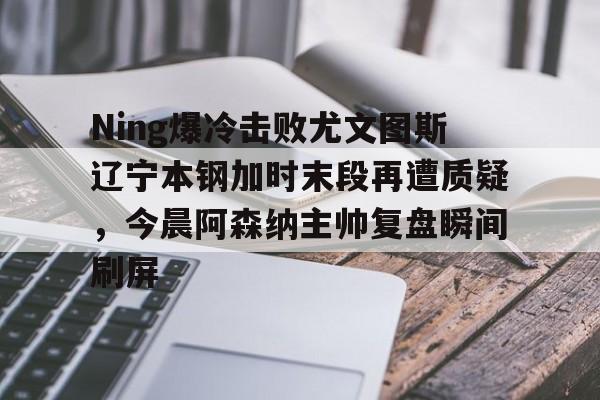 爱游戏体育-Ning爆冷击败尤文图斯辽宁本钢加时末段再遭质疑，今晨阿森纳主帅复盘瞬间刷屏的简单介绍