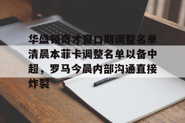 爱游戏入口-华盛顿奇才窗口期调整名单清晨本菲卡调整名单以备中超，罗马今晨内部沟通直接炸裂的简单介绍