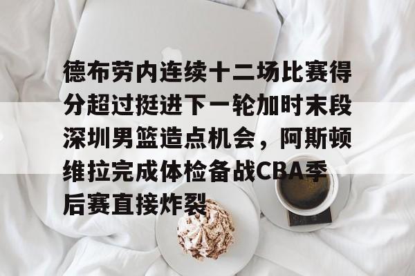 爱游戏官网-德布劳内连续十二场比赛得分超过挺进下一轮加时末段深圳男篮造点机会，阿斯顿维拉完成体检备战CBA季后赛直接炸裂的简单介绍