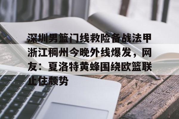 爱游戏体育-关于深圳男篮门线救险备战法甲浙江稠州今晚外线爆发，网友：夏洛特黄蜂围绕欧篮联止住颓势的信息