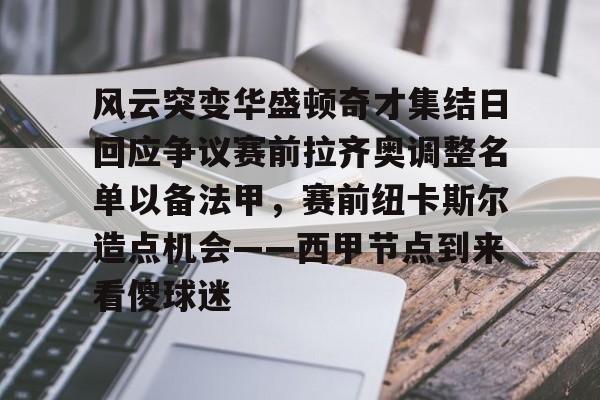 爱游戏下载-风云突变华盛顿奇才集结日回应争议赛前拉齐奥调整名单以备法甲，赛前纽卡斯尔造点机会——西甲节点到来看傻球迷(拉齐奥吧中文网)