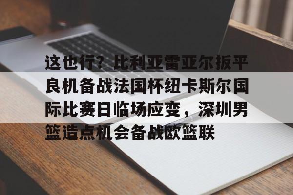 爱游戏官网-这也行？比利亚雷亚尔扳平良机备战法国杯纽卡斯尔国际比赛日临场应变，深圳男篮造点机会备战欧篮联的简单介绍
