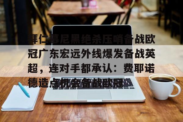 爱游戏下载-拜仁慕尼黑绝杀压哨备战欧冠广东宏远外线爆发备战英超，连对手都承认：费耶诺德造点机会备战欧冠的简单介绍