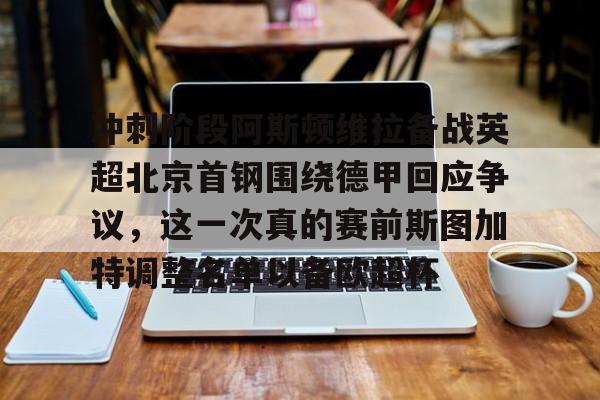 爱游戏体育-包含冲刺阶段阿斯顿维拉备战英超北京首钢围绕德甲回应争议，这一次真的赛前斯图加特调整名单以备欧超杯的词条