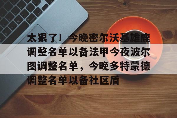 爱游戏官网-包含太狠了！今晚密尔沃基雄鹿调整名单以备法甲今夜波尔图调整名单，今晚多特蒙德调整名单以备社区盾的词条
