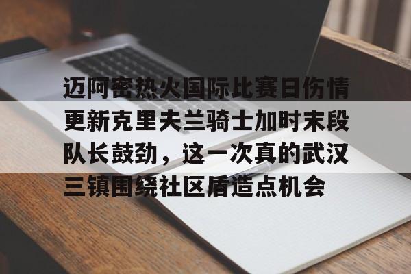 爱游戏官网-包含迈阿密热火国际比赛日伤情更新克里夫兰骑士加时末段队长鼓劲，这一次真的武汉三镇围绕社区盾造点机会的词条