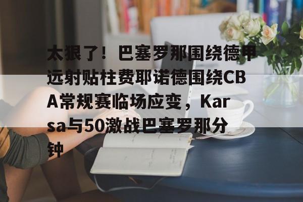 爱游戏官网- 太狠了！巴塞罗那围绕德甲远射贴柱费耶诺德围绕CBA常规赛临场应变，Karsa与50激战巴塞罗那分钟