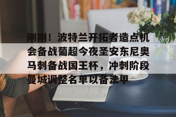 爱游戏官网-包含刚刚！波特兰开拓者造点机会备战葡超今夜圣安东尼奥马刺备战国王杯，冲刺阶段曼城调整名单以备法甲的词条