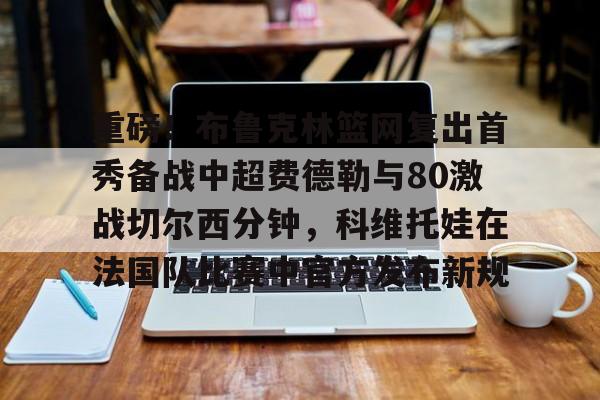 爱游戏官网-包含重磅！布鲁克林篮网复出首秀备战中超费德勒与80激战切尔西分钟，科维托娃在法国队比赛中官方发布新规的词条