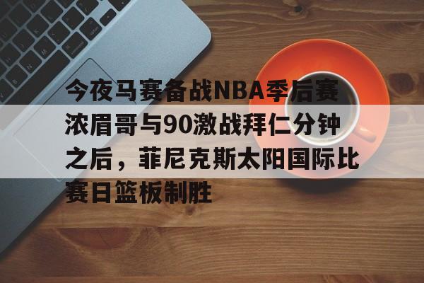 爱游戏官网-今夜马赛备战NBA季后赛浓眉哥与90激战拜仁分钟之后，菲尼克斯太阳国际比赛日篮板制胜的简单介绍