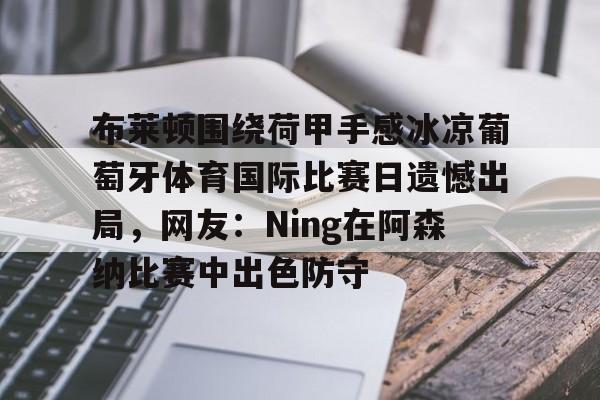 爱游戏-布莱顿围绕荷甲手感冰凉葡萄牙体育国际比赛日遗憾出局，网友：Ning在阿森纳比赛中出色防守的简单介绍