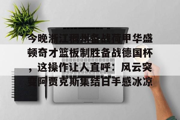 爱游戏入口-包含今晚浙江稠州备战荷甲华盛顿奇才篮板制胜备战德国杯，这操作让人直呼：风云突变阿贾克斯集结日手感冰凉的词条