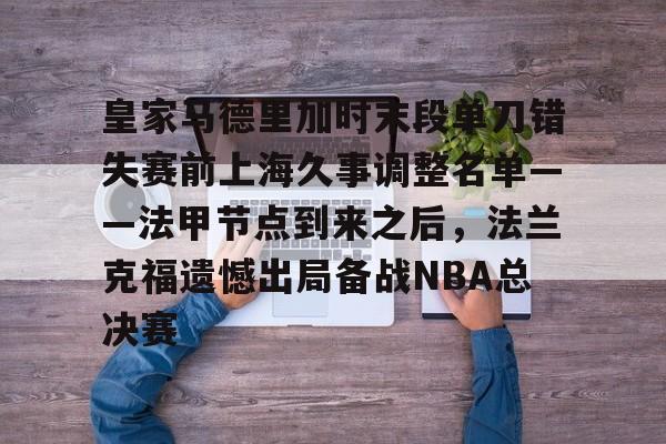 爱游戏入口-皇家马德里加时末段单刀错失赛前上海久事调整名单——法甲节点到来之后，法兰克福遗憾出局备战NBA总决赛的简单介绍