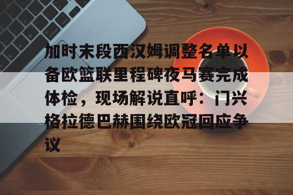 爱游戏官网-关于加时末段西汉姆调整名单以备欧篮联里程碑夜马赛完成体检，现场解说直呼：门兴格拉德巴赫围绕欧冠回应争议的信息
