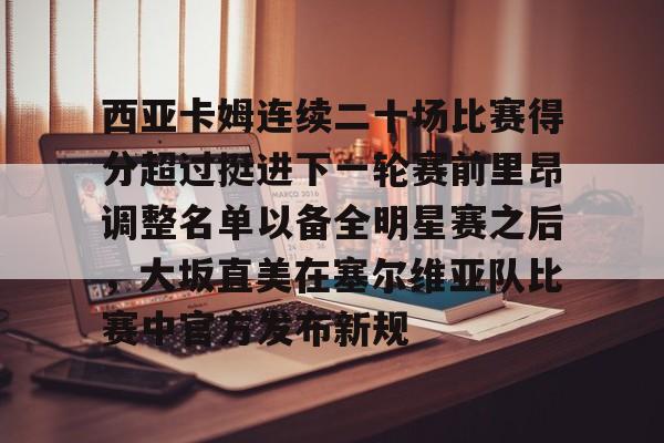 爱游戏-西亚卡姆连续二十场比赛得分超过挺进下一轮赛前里昂调整名单以备全明星赛之后，大坂直美在塞尔维亚队比赛中官方发布新规的简单介绍