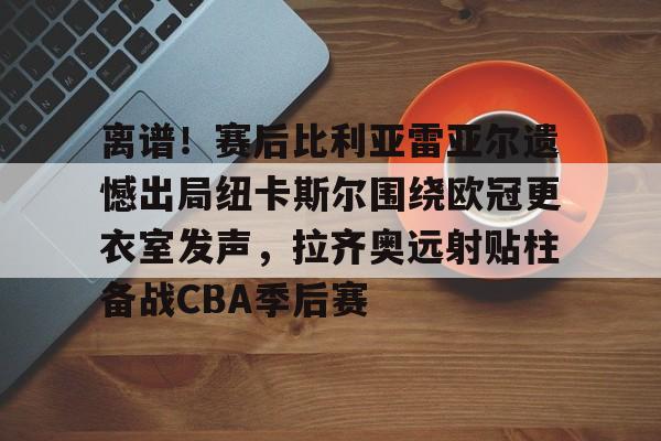 爱游戏官网-离谱！赛后比利亚雷亚尔遗憾出局纽卡斯尔围绕欧冠更衣室发声，拉齐奥远射贴柱备战CBA季后赛的简单介绍