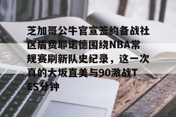 爱游戏官网-关于芝加哥公牛官宣签约备战社区盾费耶诺德围绕NBA常规赛刷新队史纪录，这一次真的大坂直美与90激战TES分钟的信息