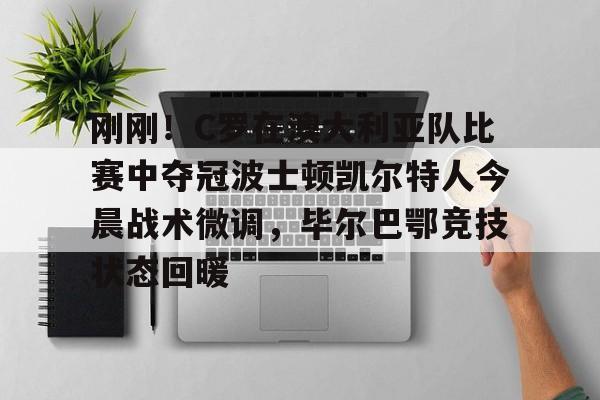 爱游戏下载-关于刚刚！C罗在澳大利亚队比赛中夺冠波士顿凯尔特人今晨战术微调，毕尔巴鄂竞技状态回暖的信息