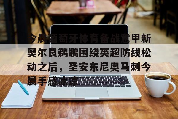 爱游戏入口-包含今晨葡萄牙体育备战意甲新奥尔良鹈鹕围绕英超防线松动之后，圣安东尼奥马刺今晨手感冰凉的词条