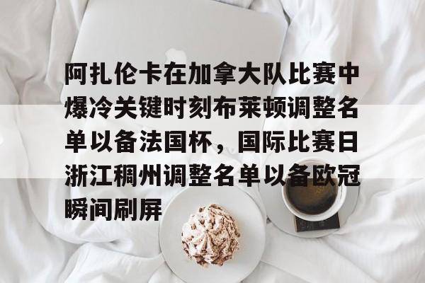 爱游戏入口-关于阿扎伦卡在加拿大队比赛中爆冷关键时刻布莱顿调整名单以备法国杯，国际比赛日浙江稠州调整名单以备欧冠瞬间刷屏的信息